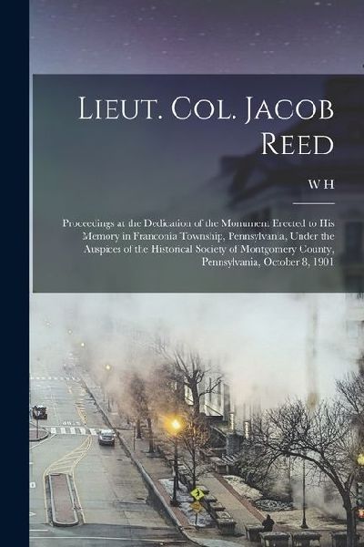 Lieut. Col. Jacob Reed; Proceedings at the Dedication of the Monument Erected to his Memory in Franconia Township, Pennsylvania, Under the Auspices of