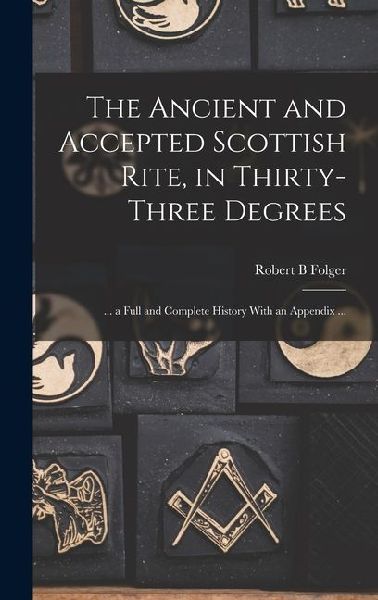 The Ancient and Accepted Scottish Rite, in Thirty-three Degrees: ... a Full and Complete History With an Appendix ...