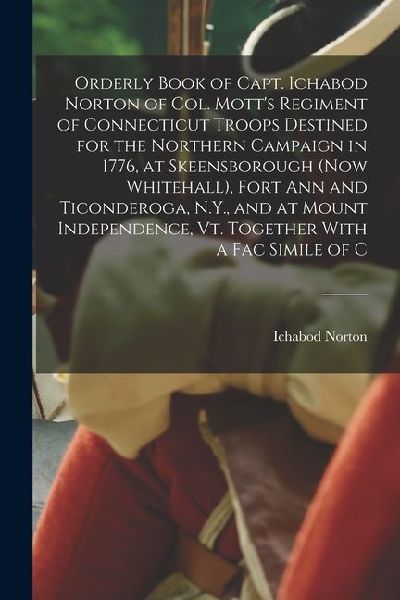 Orderly Book of Capt. Ichabod Norton of Col. Motts Regiment of Connecticut Troops Destined for the Northern Campaign in 1776, at Skeensborough (now W
