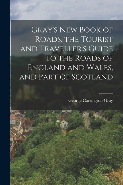 Grays New Book of Roads. the Tourist and Travellers Guide to the Roads of England and Wales, and Part of Scotland