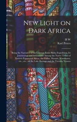 New Light on Dark Africa: Being the Narrative of the German Emin Pasha Expedition, its Journeyings and Adventures Among the Native Tribes of Eastern Equatorial Africa, the Gallas, Massais, Wasukuma, etc., etc., on the Lake Baringo and the Victoria Nyanza