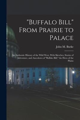 "Buffalo Bill" From Prairie to Palace; an Authentic History of the Wild West, With Sketches, Stories of Adventure, and Anecdotes of "Buffalo Bill," th