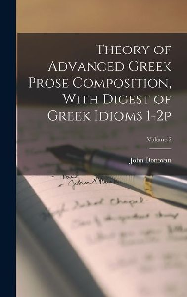 Theory of Advanced Greek Prose Composition, With Digest of Greek Idioms 1-2p; Volume 2