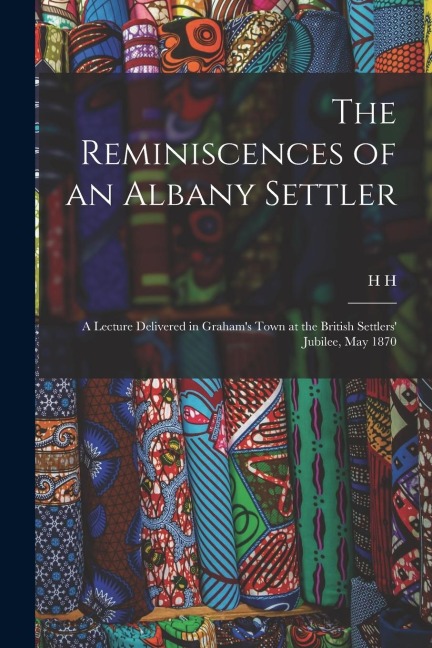 The Reminiscences of an Albany Settler; a Lecture Delivered in Grahams Town at the British Settlers Jubilee, May 1870