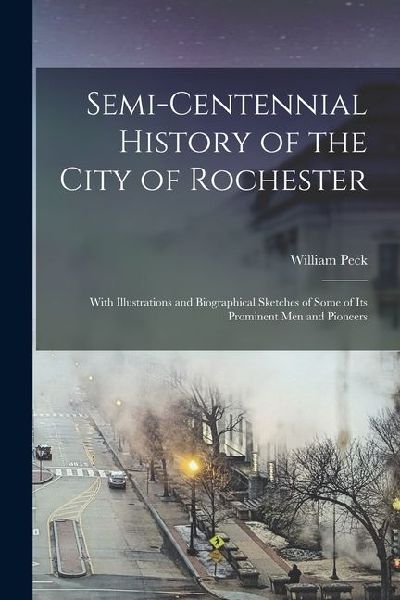 Semi-centennial History of the City of Rochester: With Illustrations and Biographical Sketches of Some of its Prominent men and Pioneers