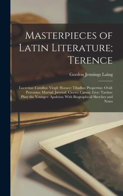 Masterpieces of Latin Literature; Terence: Lucretius: Catullus: Virgil: Horace: Tibullus: Propertius: Ovid: Petronius: Martial: Juvenal: Cicero: Caesa
