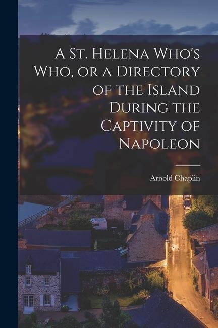 A St. Helena Whos who, or a Directory of the Island During the Captivity of Napoleon