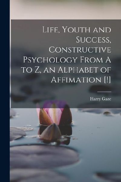Life, Youth and Success, Constructive Psychology From A to Z, an Alphabet of Affimation [!]
