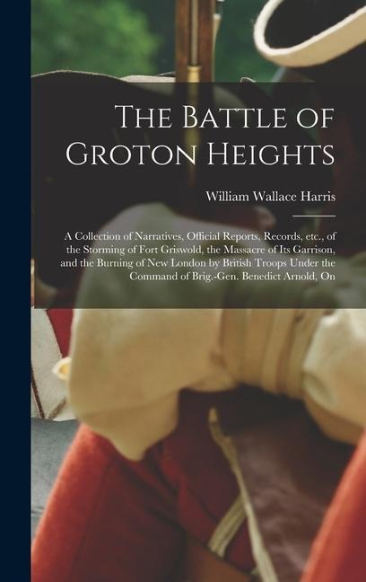 The Battle of Groton Heights: A Collection of Narratives, Official Reports, Records, etc., of the Storming of Fort Griswold, the Massacre of its Garrison, and the Burning of New London by British Troops Under the Command of Brig.-Gen. Benedict Arnold, On