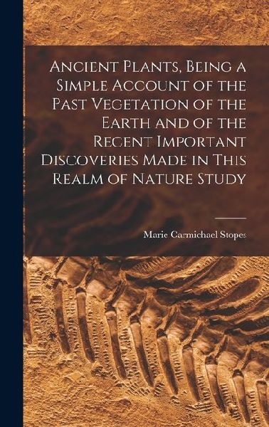 Ancient Plants, Being a Simple Account of the Past Vegetation of the Earth and of the Recent Important Discoveries Made in This Realm of Nature Study