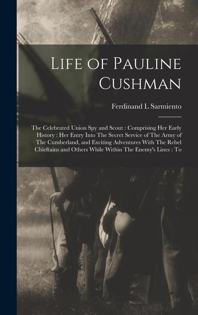 Life of Pauline Cushman: The Celebrated Union spy and Scout: Comprising her Early History: her Entry Into The Secret Service of The Army of The Cumberland, and Exciting Adventures With The Rebel Chieftains and Others While Within The Enemy's Lines: To