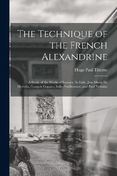 The Technique of the French Alexandrine; a Study of the Works of Leconte de Lisle, Jose Maria de Heredia, François Coppee, Sully Prudhomme, and Paul V