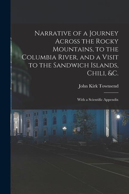 Narrative of a Journey Across the Rocky Mountains, to the Columbia River, and a Visit to the Sandwich Islands, Chili, &c.; With a Scientific Appendix