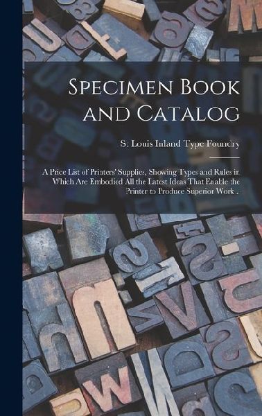 Specimen Book and Catalog; a Price List of Printers Supplies, Showing Types and Rules in Which are Embodied all the Latest Ideas That Enable the Prin