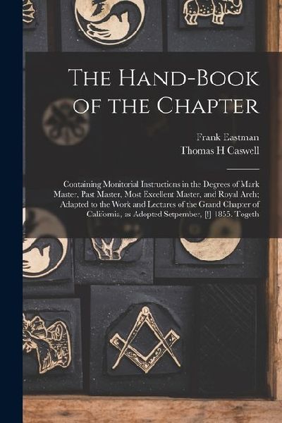 The Hand-book of the Chapter: Containing Monitorial Instructions in the Degrees of Mark Master, Past Master, Most Excellent Master, and Royal Arch;