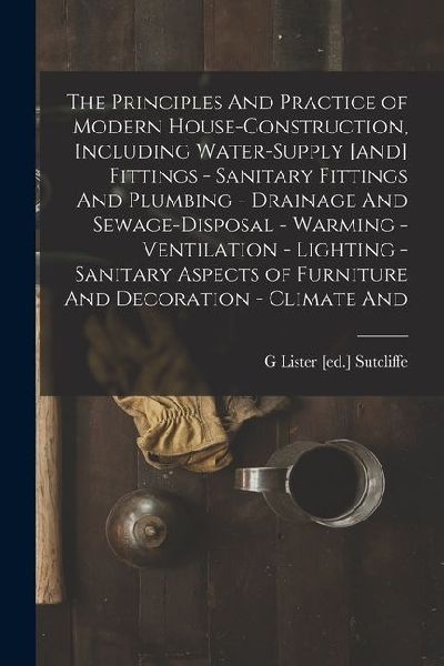 The Principles And Practice of Modern House-construction, Including Water-supply [and] Fittings - Sanitary Fittings And Plumbing - Drainage And Sewage