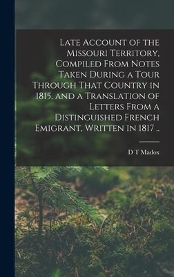 Late Account of the Missouri Territory, Compiled From Notes Taken During a Tour Through That Country in 1815, and a Translation of Letters From a Dist
