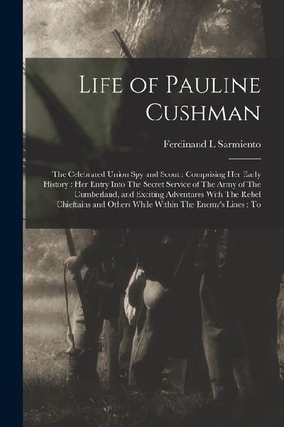 Life of Pauline Cushman: The Celebrated Union spy and Scout: Comprising her Early History: her Entry Into The Secret Service of The Army of The