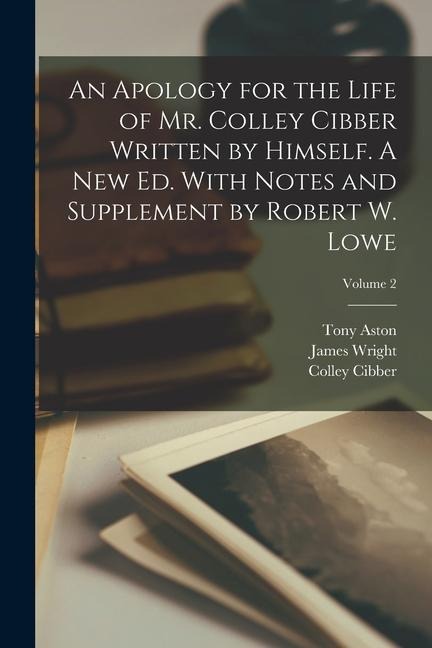 An Apology for the Life of Mr. Colley Cibber Written by Himself. A new ed. With Notes and Supplement by Robert W. Lowe; Volume 2