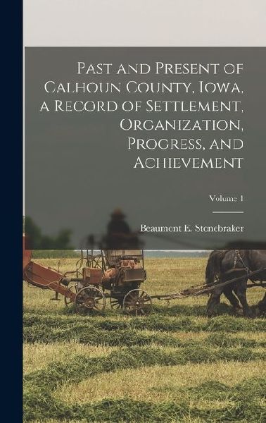 Past and Present of Calhoun County, Iowa, a Record of Settlement, Organization, Progress, and Achievement; Volume 1