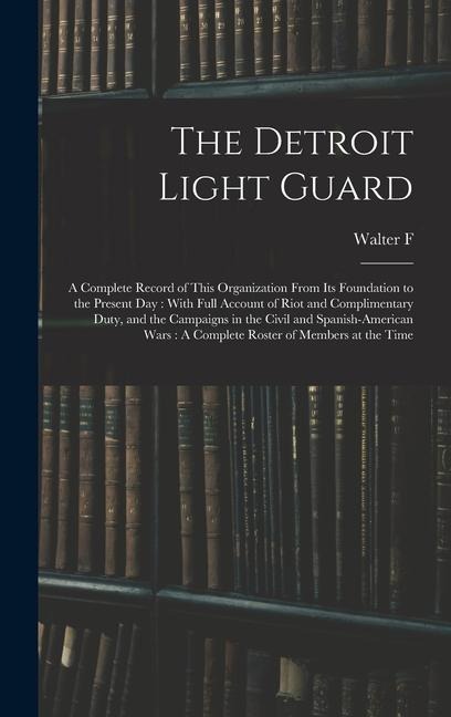 The Detroit Light Guard: A Complete Record of This Organization From its Foundation to the Present day: With Full Account of Riot and Complimen