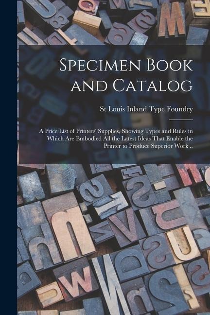 Specimen Book and Catalog; a Price List of Printers Supplies, Showing Types and Rules in Which are Embodied all the Latest Ideas That Enable the Prin