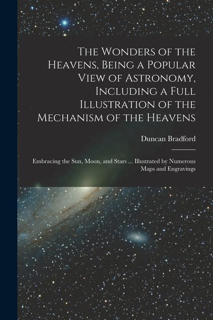 The Wonders of the Heavens, Being a Popular View of Astronomy, Including a Full Illustration of the Mechanism of the Heavens; Embracing the sun, Moon,