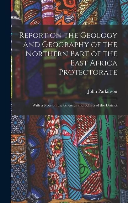 Report on the Geology and Geography of the Northern Part of the East Africa Protectorate: With a Note on the Gneisses and Schists of the District