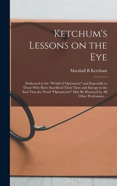 Ketchum's Lessons on the Eye: Dedicated to the "world of Optometry" and Especially to Those who Have Sacrificed Their Time and Energy to the end Tha