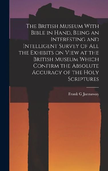 The British Museum With Bible in Hand, Being an Interesting and Intelligent Survey of all the Exhibits on View at the British Museum Which Confirm the Absolute Accuracy of the Holy Scriptures
