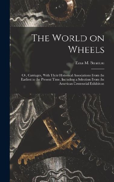 The World on Wheels; or, Carriages, With Their Historical Associations From the Earliest to the Present Time, Including a Selection From the American Centennial Exhibition