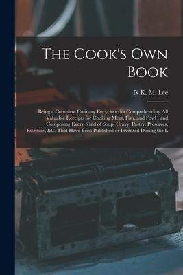 The Cooks own Book: Being a Complete Culinary Encyclopedia Comprehending all Valuable Receipts for Cooking Meat, Fish, and Fowl: and Compo