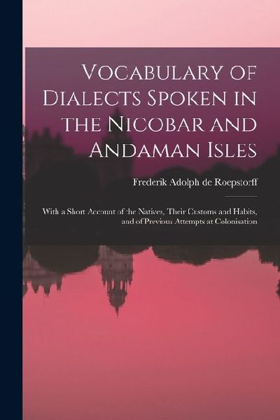 Vocabulary of Dialects Spoken in the Nicobar and Andaman Isles: With a Short Account of the Natives, Their Customs and Habits, and of Previous Attempt
