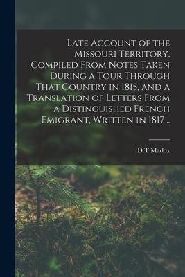 Late Account of the Missouri Territory, Compiled From Notes Taken During a Tour Through That Country in 1815, and a Translation of Letters From a Dist