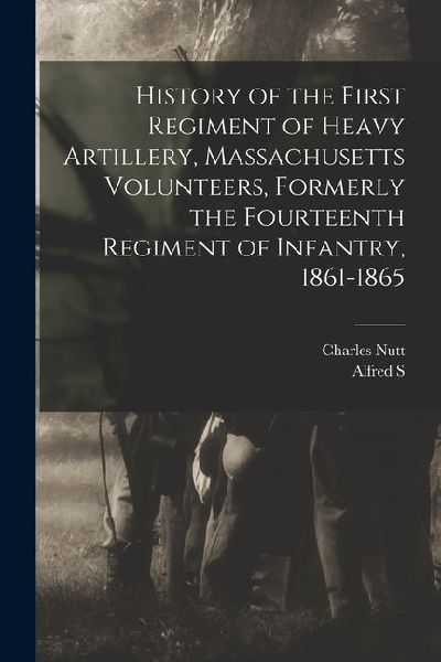 History of the First Regiment of Heavy Artillery, Massachusetts Volunteers, Formerly the Fourteenth Regiment of Infantry, 1861-1865