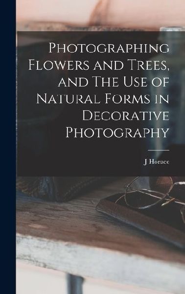 Photographing Flowers and Trees, and The use of Natural Forms in Decorative Photography