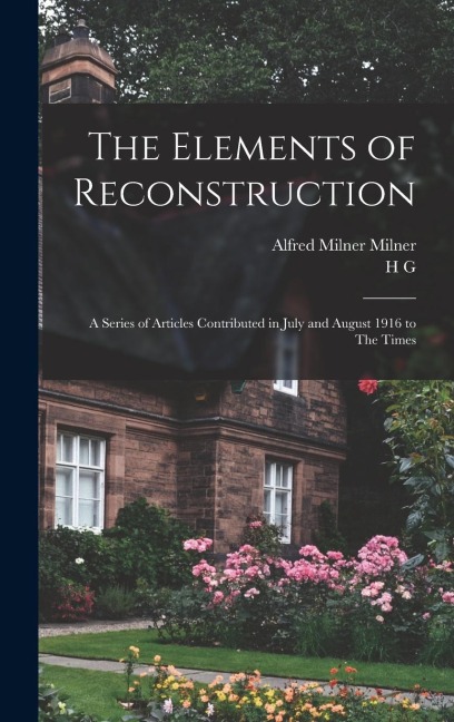The Elements of Reconstruction: A Series of Articles Contributed in July and August 1916 to The Times