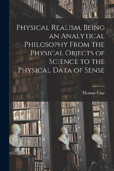 Physical Realism, Being an Analytical Philosophy From the Physical Objects of Science to the Physical Data of Sense
