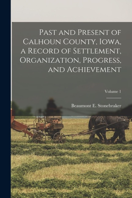 Past and Present of Calhoun County, Iowa, a Record of Settlement, Organization, Progress, and Achievement; Volume 1