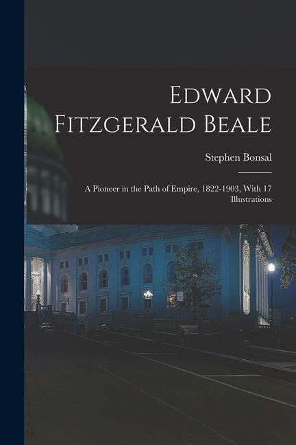 Edward Fitzgerald Beale; a Pioneer in the Path of Empire, 1822-1903, With 17 Illustrations