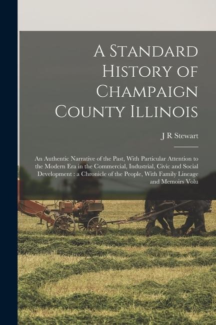 A Standard History of Champaign County Illinois: An Authentic Narrative of the Past, With Particular Attention to the Modern era in the Commercial, In