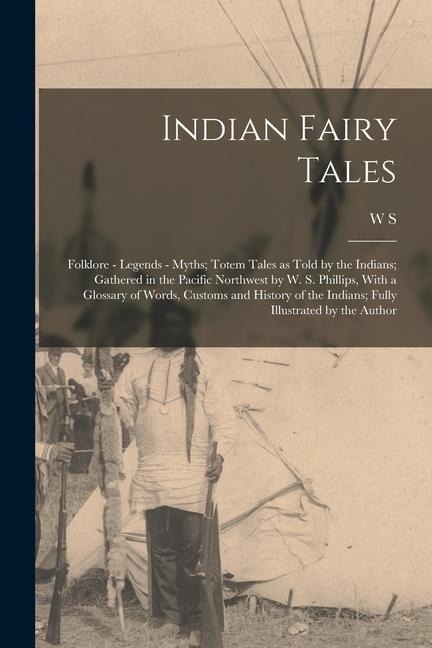 Indian Fairy Tales; Folklore - Legends - Myths; Totem Tales as Told by the Indians; Gathered in the Pacific Northwest by W. S. Phillips, With a Glossa