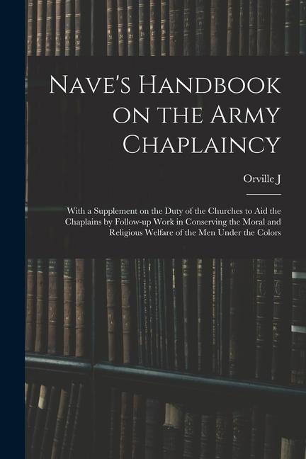 Nave's Handbook on the Army Chaplaincy: With a Supplement on the Duty of the Churches to aid the Chaplains by Follow-up Work in Conserving the Moral a