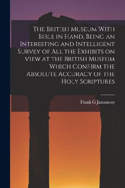 The British Museum With Bible in Hand, Being an Interesting and Intelligent Survey of all the Exhibits on View at the British Museum Which Confirm the