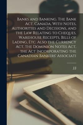 Banks and Banking. The Bank act, Canada, With Notes, Authorities and Decisions, and the law Relating to Cheques, Warehouse Receipts, Bills of Lading,