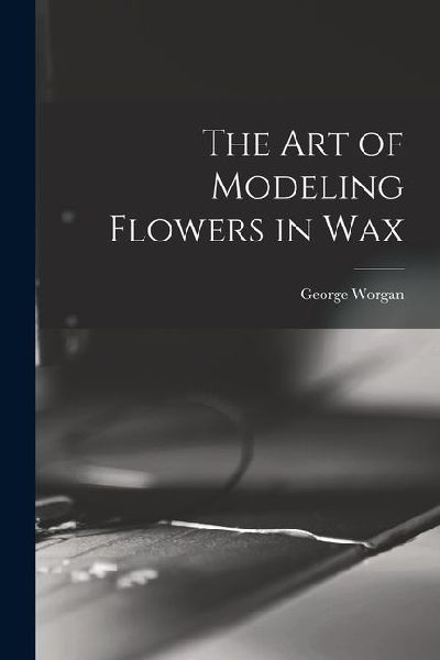 The art of Modeling Flowers in Wax
