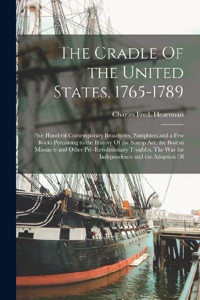 The Cradle Of the United States, 1765-1789; Five Hundred Contemporary Broadsides, Pamphlets, and a few Books Pertaining to the History Of the Stamp ac