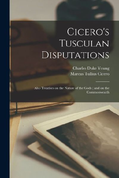 Cicero's Tusculan Disputations: Also Treatises on the Nature of the Gods; and on the Commonwealth