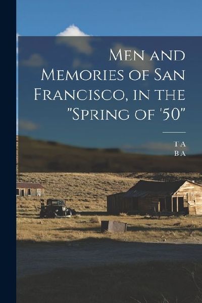 Men and Memories of San Francisco, in the "spring of '50"
