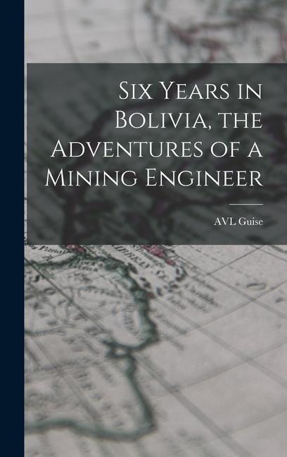 Six Years in Bolivia, the Adventures of a Mining Engineer